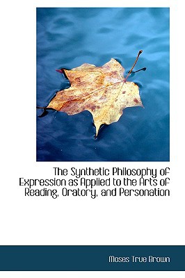 The Synthetic Philosophy Of Expression As Applied To The Arts Of Reading, Oratory, And Perso... book written by Moses True Brown
