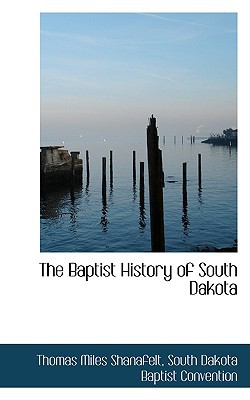 The Baptist History Of South Dakota book written by Thomas Miles Shanafelt