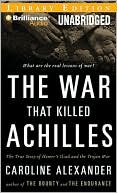 The War That Killed Achilles: The True Story of Homer's Iliad and the Trojan War book written by Caroline Alexander