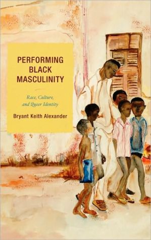 Performing Black Masculinity: Race, Culture, and Queer Identity book written by Bryant Keith Alexander