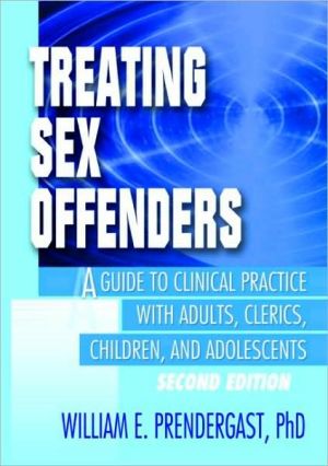 Treating Sex Offenders: A Guide to Clinical Practice with Adults, Clerics, Children, and Adolescents, Second Edition book written by William E. Prendergast