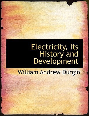 Electricity, Its History and Development book written by William Andrew Durgin