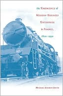 The Emergence of Modern Business Enterprise in France, 1800-1930 book written by Michael Stephen Smith