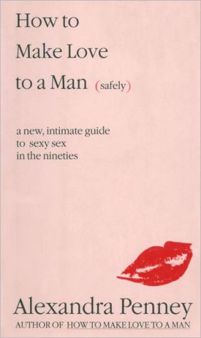 How To Make Love To A Man (safely): A new, intimate guide to sexy sex in the nineties book written by Alexandra Penney