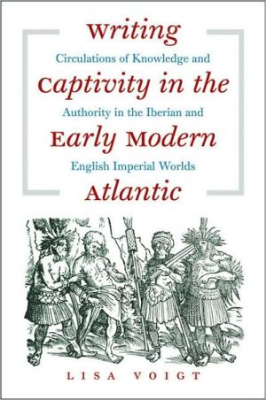Writing Captivity in the Early Modern Atlantic: Circulations of Knowledge and Authority in the Iberian and English Imperial Worlds book written by Lisa Voigt