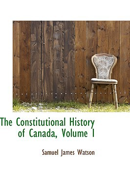The Constitutional History Of Canada, Volume I book written by Samuel James Watson