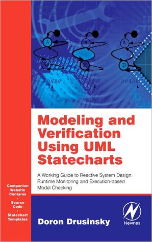 Modeling and Verification Using UML Statecharts: A Working Guide to Reactive System Design, Runtime Monitoring and Execution-based Model Checking, As systems being developed by industry and government grow larger and more complex, the need for superior specification and verification approaches and tools becomes increasingly vital. The developer and customer must have complete confidence that the des, Modeling and Verification Using UML Statecharts: A Working Guide to Reactive System Design, Runtime Monitoring and Execution-based Model Checking