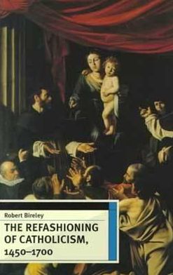 Refashioning of Catholicism, 1450-1700: A Reassessment of the Counter Reformation book written by Robert Bireley
