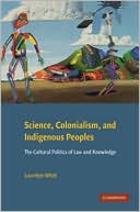 Science, Colonialism, and Indigenous Peoples: The Cultural Politics of Law and Knowledge book written by Laurelyn Whitt