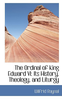The Ordinal of King Edward VI: Its History, Theology, and Liturgy book written by Wilfrid Raynal