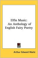 Elfin Music: An Anthology of English Fairy Poetry book written by Arthur Edward Waite