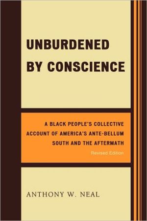 Unburdened by Conscience: A Black People's Collective Account of America's Ante-Bellum South and the Aftermath book written by Anthony W. Neal