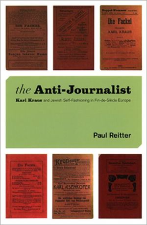 The Anti-Journalist: Karl Kraus and Jewish Self-Fashioning in Fin-de-Siecle Europe book written by Paul Reitter