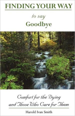 Finding Your Way to Say Goodbye: Comfort for the Dying and Those Who Care for Them book written by Harold Ivan Smith