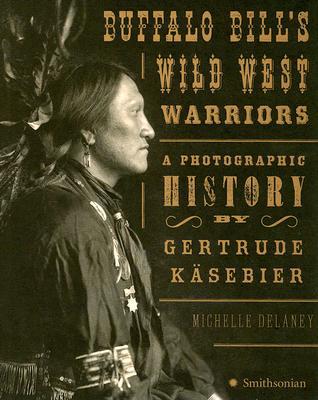Buffalo Bill's Wild West Warriors: A Photographic History by Gertrude Käsebier book written by Michelle Delaney