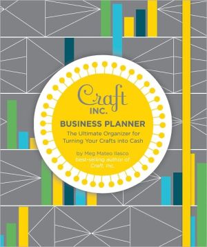 Craft Inc. Business Planner: The Ultimate Organizer for Turning Your Crafts into Cash book written by Meg Mateo Ilasco