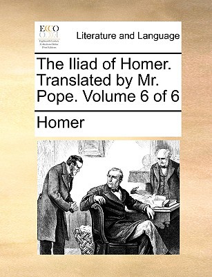 The Iliad of Homer. Translated by Mr. Pope. Volume 6 of 6 written by Homer